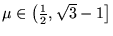 $ \mu \in \left ( \frac{ 1 }{ 2 } , \sqrt{ 3 } - 1 \right ] $