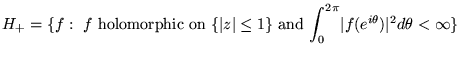 $ H_+ = \{ f :   f   \mbox{holomorphic on}  
\{ \vert z \vert \leq 1 \}   \mbox{...
...style \int_0^{ 2 \pi }} \vert f (
e^{ i \theta } ) \vert^2 d \theta < \infty \}$