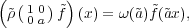 (        )
 ~ρ (1 0)~f (x) = ω(~a)~f(~ax),
    0 a
