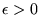 $ \epsilon > 0 $