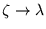 $ \zeta \rightarrow \lambda $
