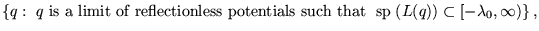 $\displaystyle \left\{
q :   q   \mbox{is a limit of reflectionless potentials such that }
\; \mbox{sp} \; (L(q)) \subset [ - \lambda _0 , \infty ) \right\} ,$